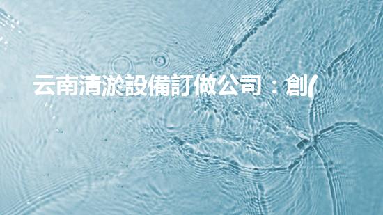 云南清淤設備訂做公司：創(chuàng)新技術引領，助力水域暢通！